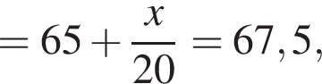 = 65 плюс дробь: чис­ли­тель: x, зна­ме­на­тель: 20 конец дроби = 67,5, 
