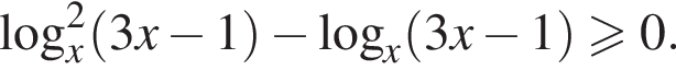 \log в квад­ра­те _x левая круг­лая скоб­ка 3x минус 1 пра­вая круг­лая скоб­ка минус ло­га­рифм по ос­но­ва­нию x левая круг­лая скоб­ка 3x минус 1 пра­вая круг­лая скоб­ка \geqslant0.