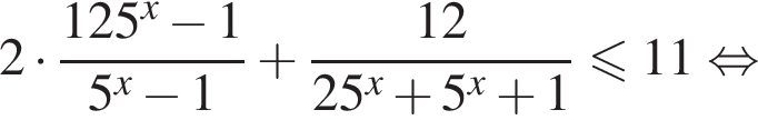 2 умно­жить на дробь: чис­ли­тель: 125 в сте­пе­ни x минус 1, зна­ме­на­тель: 5 в сте­пе­ни x минус 1 конец дроби плюс дробь: чис­ли­тель: 12, зна­ме­на­тель: 25 в сте­пе­ни x плюс 5 в сте­пе­ни x плюс 1 конец дроби мень­ше или равно 11 рав­но­силь­но 