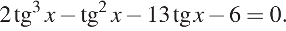 2 тангенс в кубе x минус тангенс в квадрате x минус 13 тангенс x минус 6=0.