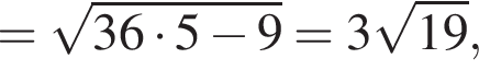 = ко­рень из: на­ча­ло ар­гу­мен­та: 36 умно­жить на 5 минус 9 конец ар­гу­мен­та =3 ко­рень из: на­ча­ло ар­гу­мен­та: 19 конец ар­гу­мен­та ,
