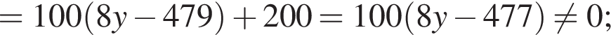 =100 левая круг­лая скоб­ка 8y минус 479 пра­вая круг­лая скоб­ка плюс 200=100 левая круг­лая скоб­ка 8y минус 477 пра­вая круг­лая скоб­ка не равно 0;
