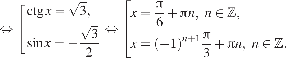  рав­но­силь­но со­во­куп­ность вы­ра­же­ний  новая стро­ка \ctg x= ко­рень из: на­ча­ло ар­гу­мен­та: 3 конец ар­гу­мен­та , новая стро­ка синус x= минус дробь: чис­ли­тель: ко­рень из: на­ча­ло ар­гу­мен­та: 3 конец ар­гу­мен­та , зна­ме­на­тель: 2 конец дроби  конец со­во­куп­но­сти . рав­но­силь­но со­во­куп­ность вы­ра­же­ний  новая стро­ка x= дробь: чис­ли­тель: Пи , зна­ме­на­тель: 6 конец дроби плюс Пи n,n при­над­ле­жит Z , новая стро­ка x= левая круг­лая скоб­ка минус 1 пра­вая круг­лая скоб­ка в сте­пе­ни левая круг­лая скоб­ка n плюс 1 пра­вая круг­лая скоб­ка дробь: чис­ли­тель: Пи , зна­ме­на­тель: 3 конец дроби плюс Пи n,n при­над­ле­жит Z .  конец со­во­куп­но­сти .