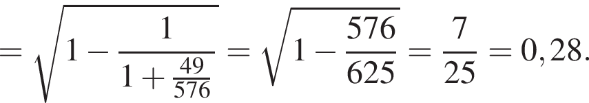 = ко­рень из: на­ча­ло ар­гу­мен­та: 1 минус 1 \over 1 плюс 49 конец ар­гу­мен­та \over 576 = ко­рень из: на­ча­ло ар­гу­мен­та: 1 минус 576 конец ар­гу­мен­та \over 625 = 7 \over 25 = 0,28.