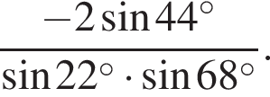  дробь: чис­ли­тель: минус 2 синус 44 в сте­пе­ни левая круг­лая скоб­ка \circ пра­вая круг­лая скоб­ка , зна­ме­на­тель: синус 22 в сте­пе­ни левая круг­лая скоб­ка \circ пра­вая круг­лая скоб­ка умно­жить на синус 68 в сте­пе­ни левая круг­лая скоб­ка \circ пра­вая круг­лая скоб­ка конец дроби . 
