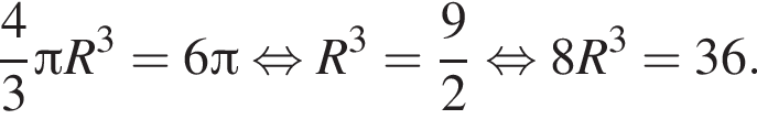  дробь: чис­ли­тель: 4, зна­ме­на­тель: 3 конец дроби Пи R в кубе =6 Пи рав­но­силь­но R в кубе = дробь: чис­ли­тель: 9, зна­ме­на­тель: 2 конец дроби рав­но­силь­но 8R в кубе =36.