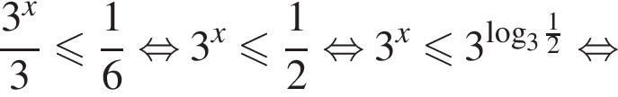 дробь: числитель: 3 в степени левая круглая скобка x правая круглая скобка , знаменатель: 3 конец дроби меньше или равно дробь: числитель: 1, знаменатель: 6 конец дроби равносильно 3 в степени левая круглая скобка x правая круглая скобка меньше или равно дробь: числитель: 1, знаменатель: 2 конец дроби равносильно 3 в степени левая круглая скобка x правая круглая скобка меньше или равно 3 в степени левая круглая скобка \log правая круглая скобка _3 дробь: числитель: 1, знаменатель: 2 конец дроби равносильно