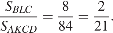 дробь: числитель: S_BLC, знаменатель: S_AKCD конец дроби = дробь: числитель: 8, знаменатель: 84 конец дроби = дробь: числитель: 2, знаменатель: 21 конец дроби .