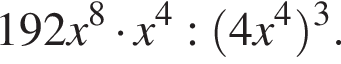 192x в сте­пе­ни левая круг­лая скоб­ка 8 пра­вая круг­лая скоб­ка умно­жить на x в сте­пе­ни левая круг­лая скоб­ка 4 пра­вая круг­лая скоб­ка : левая круг­лая скоб­ка 4x в сте­пе­ни левая круг­лая скоб­ка 4 пра­вая круг­лая скоб­ка пра­вая круг­лая скоб­ка в кубе .