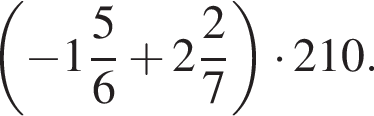  левая круг­лая скоб­ка минус целая часть: 1, дроб­ная часть: чис­ли­тель: 5, зна­ме­на­тель: 6 плюс целая часть: 2, дроб­ная часть: чис­ли­тель: 2, зна­ме­на­тель: 7 пра­вая круг­лая скоб­ка умно­жить на 210.