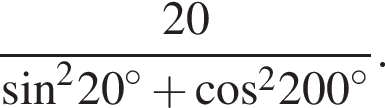  дробь: чис­ли­тель: 20, зна­ме­на­тель: синус в квад­ра­те 20 в сте­пе­ни левая круг­лая скоб­ка \circ пра­вая круг­лая скоб­ка плюс ко­си­нус в квад­ра­те 200 в сте­пе­ни левая круг­лая скоб­ка \circ пра­вая круг­лая скоб­ка конец дроби . 