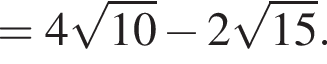 =4 корень из: начало аргумента: 10 конец аргумента минус 2 корень из: начало аргумента: 15 конец аргумента .