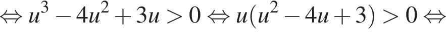  рав­но­силь­но u в кубе минус 4u в квад­ра­те плюс 3u боль­ше 0 рав­но­силь­но u левая круг­лая скоб­ка u в квад­ра­те минус 4u плюс 3 пра­вая круг­лая скоб­ка боль­ше 0 рав­но­силь­но 