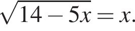  ко­рень из: на­ча­ло ар­гу­мен­та: 14 минус 5x конец ар­гу­мен­та =x.