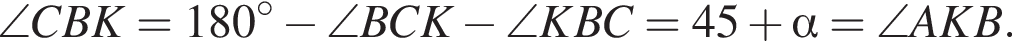 \angle CBK=180 гра­ду­сов минус \angle BCK минус \angle KBC=45 плюс альфа =\angle AKB.