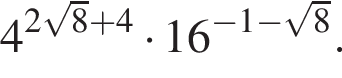 4 в сте­пе­ни левая круг­лая скоб­ка 2 ко­рень из: на­ча­ло ар­гу­мен­та: 8 конец ар­гу­мен­та плюс 4 пра­вая круг­лая скоб­ка умно­жить на 16 в сте­пе­ни левая круг­лая скоб­ка минус 1 минус ко­рень из: на­ча­ло ар­гу­мен­та: 8 конец ар­гу­мен­та пра­вая круг­лая скоб­ка .