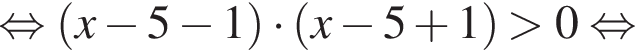 рав­но­силь­но левая круг­лая скоб­ка x минус 5 минус 1 пра­вая круг­лая скоб­ка умно­жить на левая круг­лая скоб­ка x минус 5 плюс 1 пра­вая круг­лая скоб­ка боль­ше 0 рав­но­силь­но 