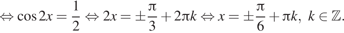  рав­но­силь­но ко­си­нус 2x = дробь: чис­ли­тель: 1, зна­ме­на­тель: 2 конец дроби рав­но­силь­но 2x = \pm дробь: чис­ли­тель: Пи , зна­ме­на­тель: 3 конец дроби плюс 2 Пи k рав­но­силь­но x = \pm дробь: чис­ли­тель: Пи , зна­ме­на­тель: 6 конец дроби плюс Пи k,k при­над­ле­жит Z .