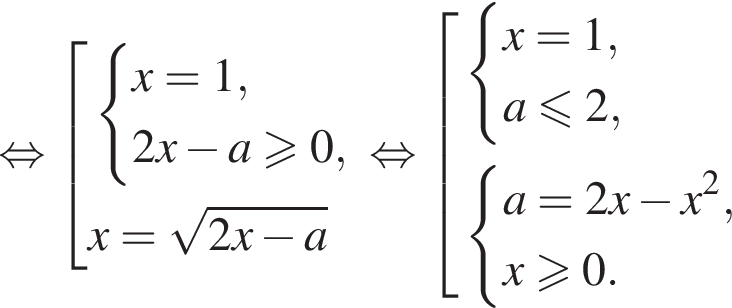 равносильно совокупность выражений система выражений x=1, 2x минус a больше или равно 0, конец системы . x= корень из: начало аргумента: 2x минус a конец аргумента конец совокупности . равносильно совокупность выражений система выражений x=1, a меньше или равно 2, конец системы . система выражений a=2x минус x в квадрате , x больше или равно 0. конец системы . конец совокупности .