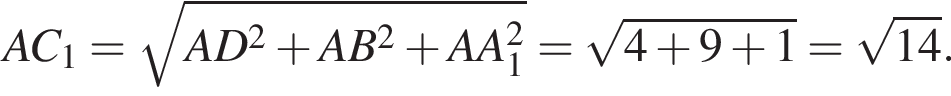  AC_1 = ко­рень из: на­ча­ло ар­гу­мен­та: AD в квад­ра­те плюс AB в квад­ра­те плюс AA_1 в квад­ра­те конец ар­гу­мен­та = ко­рень из: на­ча­ло ар­гу­мен­та: 4 плюс 9 плюс 1 конец ар­гу­мен­та = ко­рень из: на­ча­ло ар­гу­мен­та: 14 конец ар­гу­мен­та .
