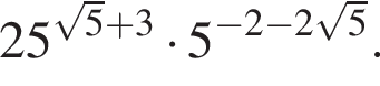 25 в сте­пе­ни левая круг­лая скоб­ка ко­рень из: на­ча­ло ар­гу­мен­та: 5 конец ар­гу­мен­та плюс 3 пра­вая круг­лая скоб­ка умно­жить на 5 в сте­пе­ни левая круг­лая скоб­ка минус 2 минус 2 ко­рень из: на­ча­ло ар­гу­мен­та: 5 конец ар­гу­мен­та пра­вая круг­лая скоб­ка .