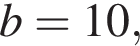 b=10,
