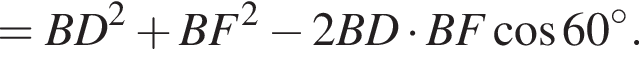 =BD в квад­ра­те плюс BF в квад­ра­те минус 2BD умно­жить на BF умно­жить на BF ко­си­нус 60 гра­ду­сов.