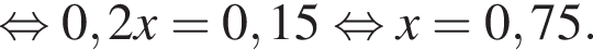  рав­но­силь­но 0,2x=0,15 рав­но­силь­но x=0,75.