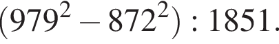  левая круг­лая скоб­ка 979 в квад­ра­те минус 872 в квад­ра­те пра­вая круг­лая скоб­ка :1851.