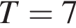 T = 7