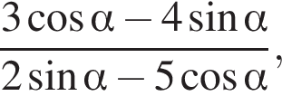  дробь: чис­ли­тель: 3 ко­си­нус альфа минус 4 синус альфа , зна­ме­на­тель: 2 синус альфа минус 5 ко­си­нус альфа конец дроби , 