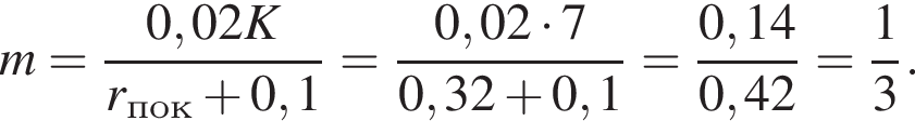  m = дробь: чис­ли­тель: 0,02K, зна­ме­на­тель: r_пок плюс 0,1 конец дроби = дробь: чис­ли­тель: 0,02 умно­жить на 7, зна­ме­на­тель: 0,32 плюс 0,1 конец дроби = дробь: чис­ли­тель: 0,14, зна­ме­на­тель: 0,42 конец дроби = дробь: чис­ли­тель: 1, зна­ме­на­тель: 3 конец дроби . 