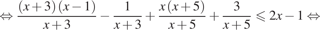 равносильно дробь: числитель: левая круглая скобка x плюс 3 правая круглая скобка левая круглая скобка x минус 1 правая круглая скобка , знаменатель: x плюс 3 конец дроби минус дробь: числитель: 1, знаменатель: x плюс 3 конец дроби плюс дробь: числитель: x левая круглая скобка x плюс 5 правая круглая скобка , знаменатель: x плюс 5 конец дроби плюс дробь: числитель: 3, знаменатель: x плюс 5 конец дроби \leqslant2x минус 1 равносильно