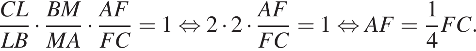 дробь: числитель: CL, знаменатель: LB конец дроби умножить на дробь: числитель: BM, знаменатель: MA конец дроби умножить на дробь: числитель: AF, знаменатель: FC конец дроби = 1 равносильно 2 умножить на 2 умножить на дробь: числитель: AF, знаменатель: FC конец дроби = 1 равносильно AF = дробь: числитель: 1, знаменатель: 4 конец дроби FC.