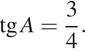  тан­генс A = дробь: чис­ли­тель: 3, зна­ме­на­тель: 4 конец дроби . 