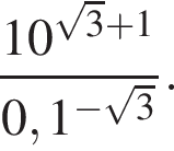  дробь: чис­ли­тель: 10 в сте­пе­ни левая круг­лая скоб­ка ко­рень из: на­ча­ло ар­гу­мен­та: 3 конец ар­гу­мен­та плюс 1 пра­вая круг­лая скоб­ка , зна­ме­на­тель: 0,1 в сте­пе­ни левая круг­лая скоб­ка минус ко­рень из: на­ча­ло ар­гу­мен­та: 3 конец ар­гу­мен­та пра­вая круг­лая скоб­ка конец дроби . 