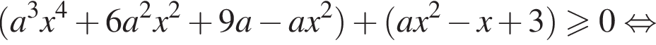  левая круг­лая скоб­ка a в кубе x в сте­пе­ни левая круг­лая скоб­ка 4 пра­вая круг­лая скоб­ка плюс 6a в квад­ра­те x в квад­ра­те плюс 9a минус ax в квад­ра­те пра­вая круг­лая скоб­ка плюс левая круг­лая скоб­ка ax в квад­ра­те минус x плюс 3 пра­вая круг­лая скоб­ка боль­ше или равно 0 рав­но­силь­но 