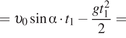 = v _0 синус альфа умно­жить на t_1 минус дробь: чис­ли­тель: g t_1 в квад­ра­те , зна­ме­на­тель: 2 конец дроби = 