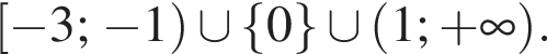 левая квадратная скобка минус 3; минус 1 правая круглая скобка \cup левая фигурная скобка 0 правая фигурная скобка \cup левая круглая скобка 1; плюс бесконечность правая круглая скобка .