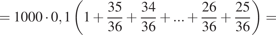 =1000 умно­жить на 0,1 левая круг­лая скоб­ка 1 плюс дробь: чис­ли­тель: 35, зна­ме­на­тель: 36 конец дроби плюс дробь: чис­ли­тель: 34, зна­ме­на­тель: 36 конец дроби плюс ... плюс дробь: чис­ли­тель: 26, зна­ме­на­тель: 36 конец дроби плюс дробь: чис­ли­тель: 25, зна­ме­на­тель: 36 конец дроби пра­вая круг­лая скоб­ка = 