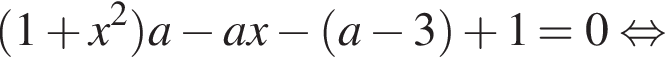 левая круглая скобка 1 плюс x в квадрате правая круглая скобка a минус ax минус левая круглая скобка a минус 3 правая круглая скобка плюс 1 = 0 равносильно