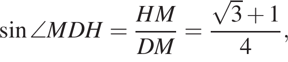 синус \angle MDH = дробь: чис­ли­тель: HM, зна­ме­на­тель: DM конец дроби = дробь: чис­ли­тель: ко­рень из: на­ча­ло ар­гу­мен­та: 3 конец ар­гу­мен­та плюс 1, зна­ме­на­тель: 4 конец дроби , 