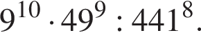 9 в сте­пе­ни левая круг­лая скоб­ка 10 пра­вая круг­лая скоб­ка умно­жить на 49 в сте­пе­ни левая круг­лая скоб­ка 9 пра­вая круг­лая скоб­ка :441 в сте­пе­ни левая круг­лая скоб­ка 8 пра­вая круг­лая скоб­ка .
