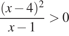  дробь: чис­ли­тель: левая круг­лая скоб­ка x минус 4 пра­вая круг­лая скоб­ка в квад­ра­те , зна­ме­на­тель: x минус 1 конец дроби боль­ше 0 