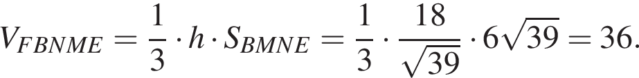 V_FBNME= дробь: чис­ли­тель: 1, зна­ме­на­тель: 3 конец дроби умно­жить на h умно­жить на S_BMNE= дробь: чис­ли­тель: 1, зна­ме­на­тель: 3 конец дроби умно­жить на дробь: чис­ли­тель: 18, зна­ме­на­тель: ко­рень из: на­ча­ло ар­гу­мен­та: 39 конец ар­гу­мен­та конец дроби умно­жить на 6 ко­рень из: на­ча­ло ар­гу­мен­та: 39 конец ар­гу­мен­та =36. 