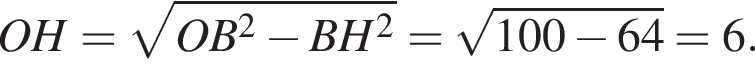 OH= корень из: начало аргумента: OB в квадрате минус BH в квадрате конец аргумента = корень из: начало аргумента: 100 минус 64 конец аргумента =6.