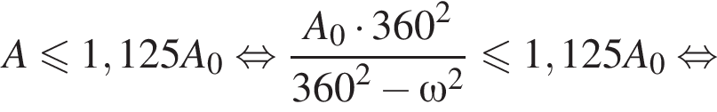 A меньше или равно 1,125A_0 равносильно дробь: числитель: A_0 умножить на 360 в квадрате , знаменатель: 360 в квадрате минус \omega в квадрате конец дроби меньше или равно 1,125A_0 равносильно