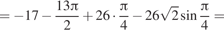 = минус 17 минус дробь: числитель: 13 Пи , знаменатель: 2 конец дроби плюс 26 умножить на дробь: числитель: Пи , знаменатель: 4 конец дроби минус 26 корень из: начало аргумента: 2 конец аргумента синус дробь: числитель: Пи , знаменатель: 4 конец дроби =