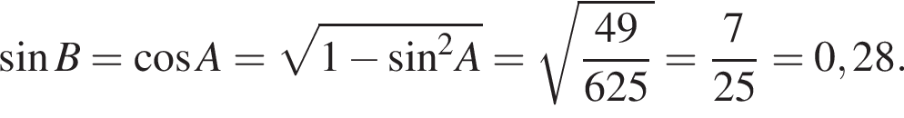  синус B= ко­си­нус A = ко­рень из: на­ча­ло ар­гу­мен­та: 1 минус синус конец ар­гу­мен­та в квад­ра­те A= ко­рень из: на­ча­ло ар­гу­мен­та: дробь: чис­ли­тель: 49, зна­ме­на­тель: 625 конец дроби конец ар­гу­мен­та = дробь: чис­ли­тель: 7, зна­ме­на­тель: 25 конец дроби =0,28. 
