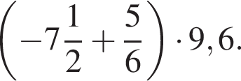  левая круг­лая скоб­ка минус целая часть: 7, дроб­ная часть: чис­ли­тель: 1, зна­ме­на­тель: 2 плюс дробь: чис­ли­тель: 5, зна­ме­на­тель: 6 конец дроби пра­вая круг­лая скоб­ка умно­жить на 9,6. 
